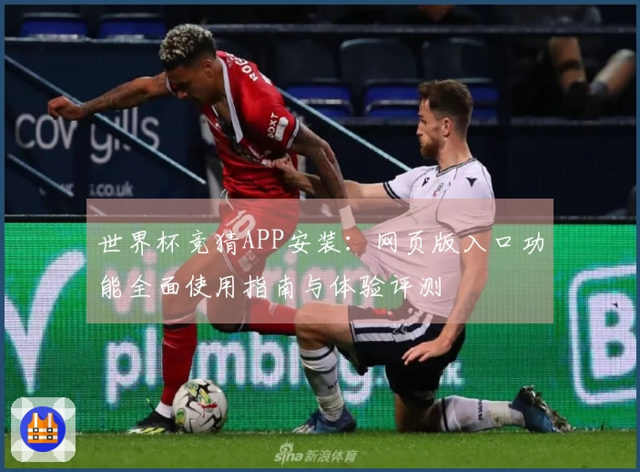 世界杯竞猜APP安装：网页版入口功能全面使用指南与体验评测