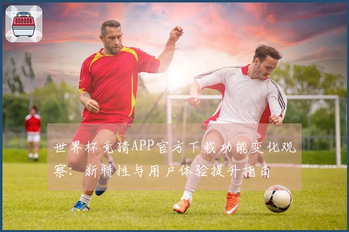 世界杯竞猜APP官方下载功能变化观察：新特性与用户体验提升指南