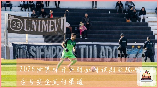 2026世界杯开户时如何识别合规平台与安全支付渠道