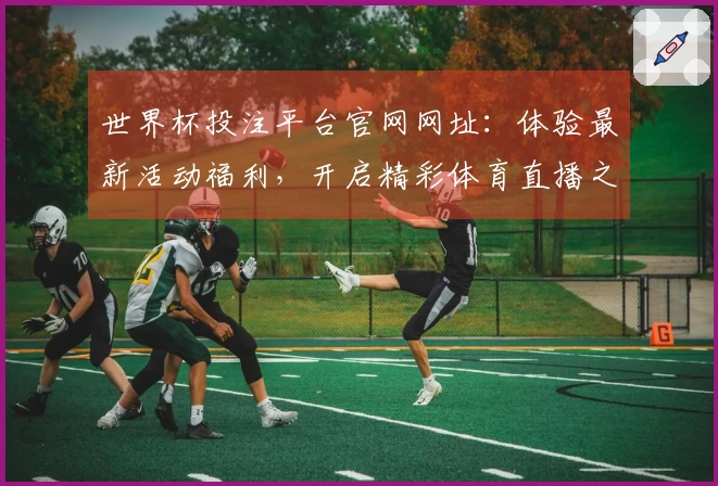 世界杯投注平台官网网址：体验最新活动福利，开启精彩体育直播之旅
