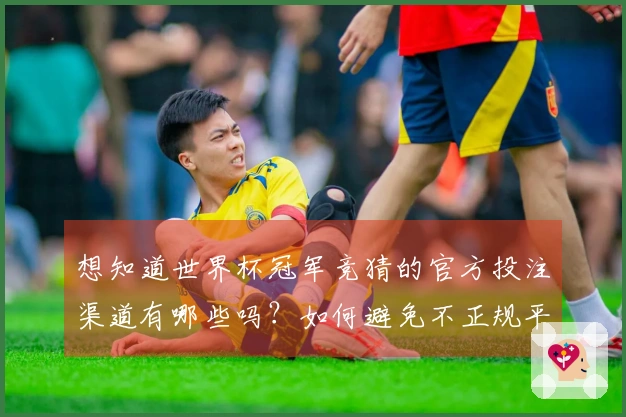想知道世界杯冠军竞猜的官方投注渠道有哪些吗？如何避免不正规平台陷阱？