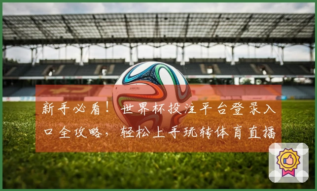 新手必看！世界杯投注平台登录入口全攻略，轻松上手玩转体育直播