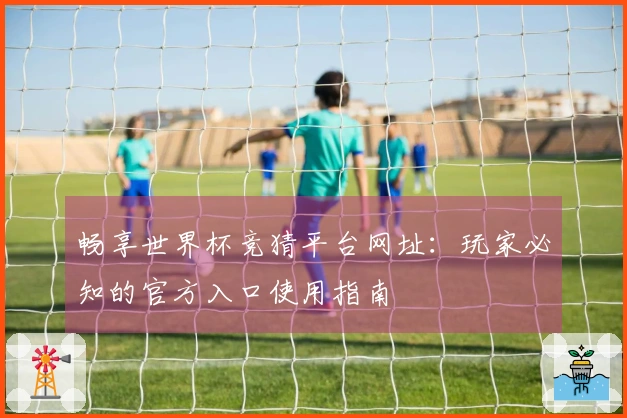 畅享世界杯竞猜平台网址：玩家必知的官方入口使用指南