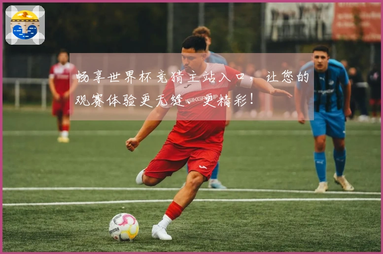 畅享世界杯竞猜主站入口，让您的观赛体验更无缝、更精彩！