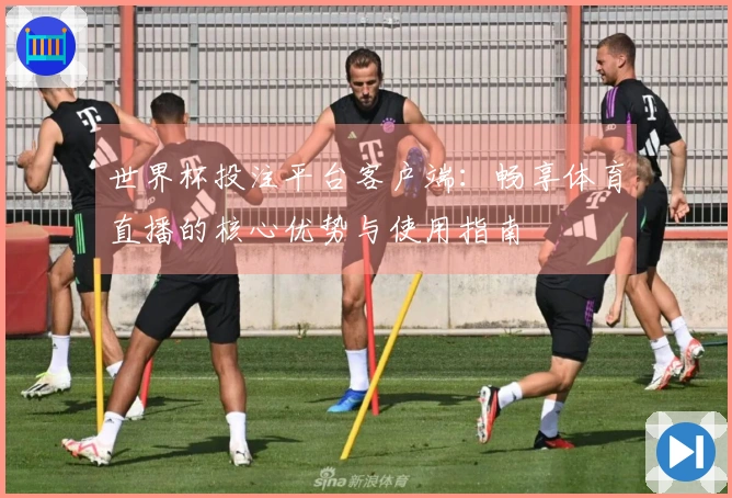 世界杯投注平台客户端：畅享体育直播的核心优势与使用指南