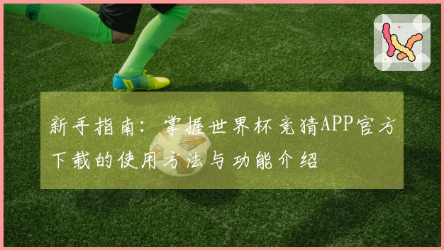 新手指南:掌握世界杯竞猜APP官方下载的使用方法与功能介绍