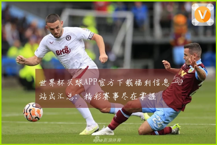 世界杯买球APP官方下载福利信息一站式汇总：精彩赛事尽在掌握