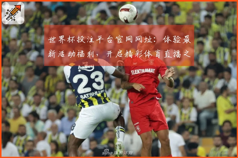 世界杯投注平台官网网址:体验最新活动福利,开启精彩体育直播之旅