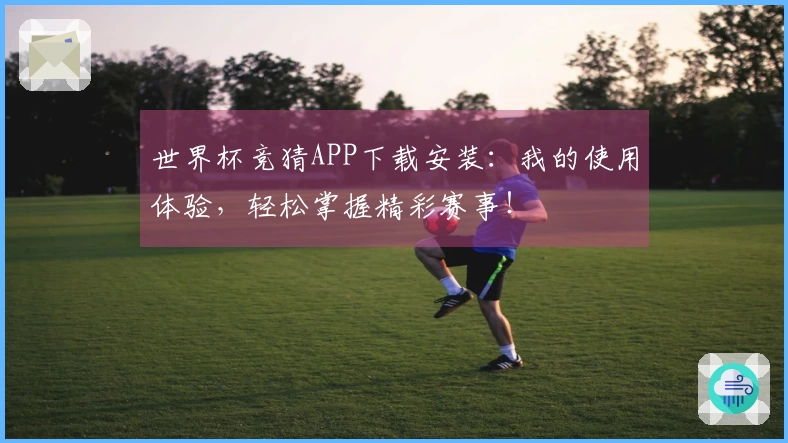 世界杯竞猜APP下载安装：我的使用体验，轻松掌握精彩赛事！
