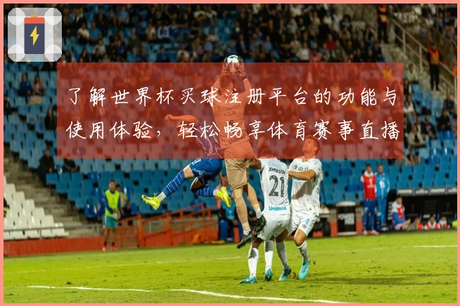 了解世界杯买球注册平台的功能与使用体验，轻松畅享体育赛事直播