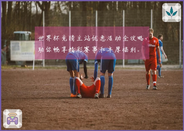 世界杯竞猜主站优惠活动全攻略,助你畅享精彩赛事和丰厚福利。